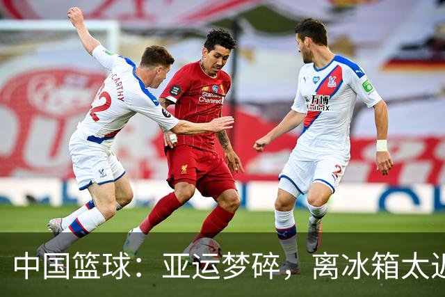 中国篮球：亚运梦碎，离冰箱太近了？