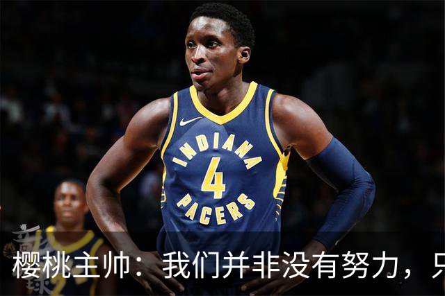 樱桃主帅：我们并非没有努力，只是小错误让我们输掉了比赛