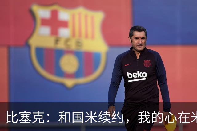 比塞克：和国米续约，我的心在米兰狂跳不已