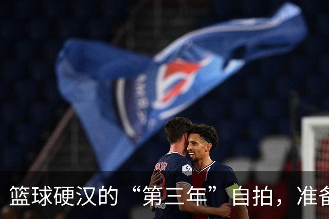 篮球硬汉的“第三年”自拍，准备大展拳脚！