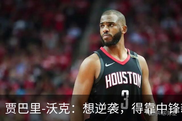 贾巴里-沃克：想逆袭，得靠中锋新身份了！