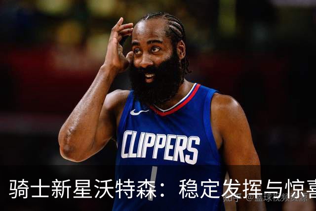 骑士新星沃特森：稳定发挥与惊喜表现的完美平衡