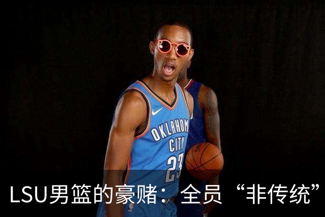LSU男篮的豪赌：全员“非传统”阵容大作战